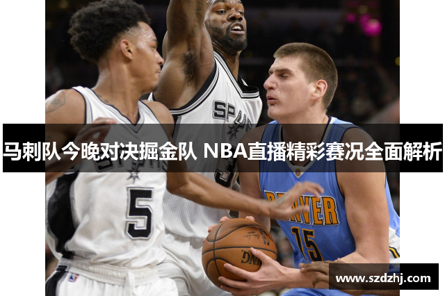 马刺队今晚对决掘金队 NBA直播精彩赛况全面解析